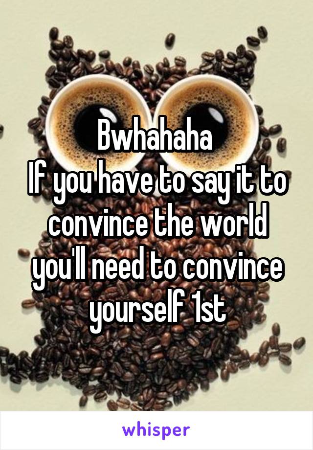 Bwhahaha 
If you have to say it to convince the world you'll need to convince yourself 1st