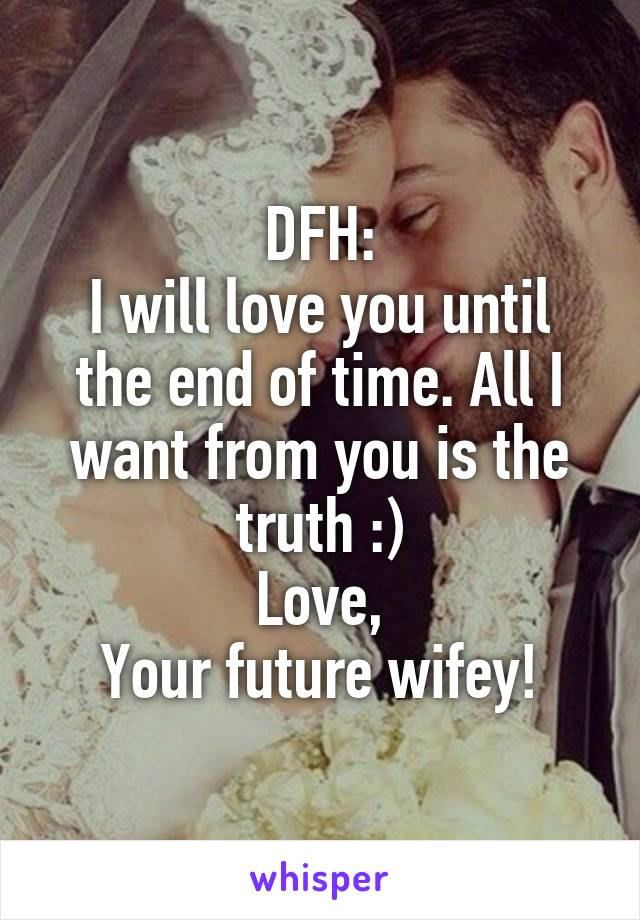 DFH:
I will love you until the end of time. All I want from you is the truth :)
Love,
Your future wifey!