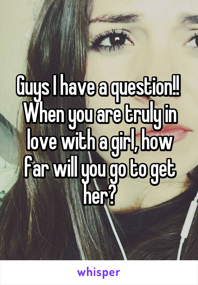 Guys I have a question!! 
When you are truly in love with a girl, how far will you go to get her?