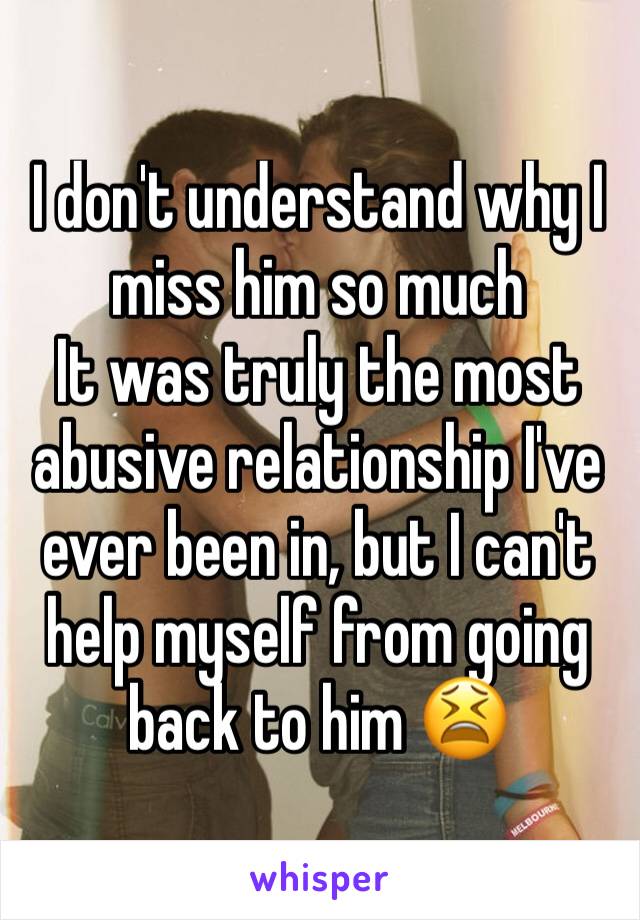 I don't understand why I miss him so much 
It was truly the most abusive relationship I've ever been in, but I can't help myself from going back to him 😫
