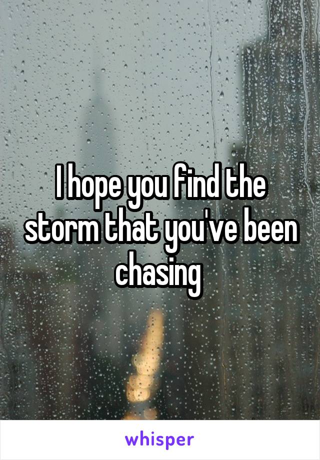 I hope you find the storm that you've been chasing 