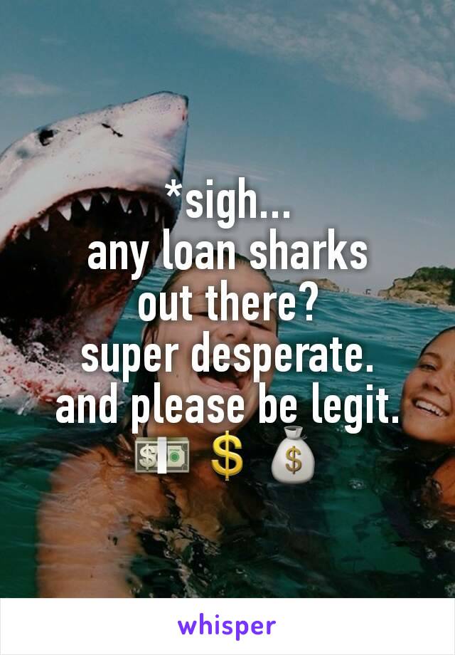 *sigh...
any loan sharks
out there?
super desperate.
and please be legit.
💵💲💰