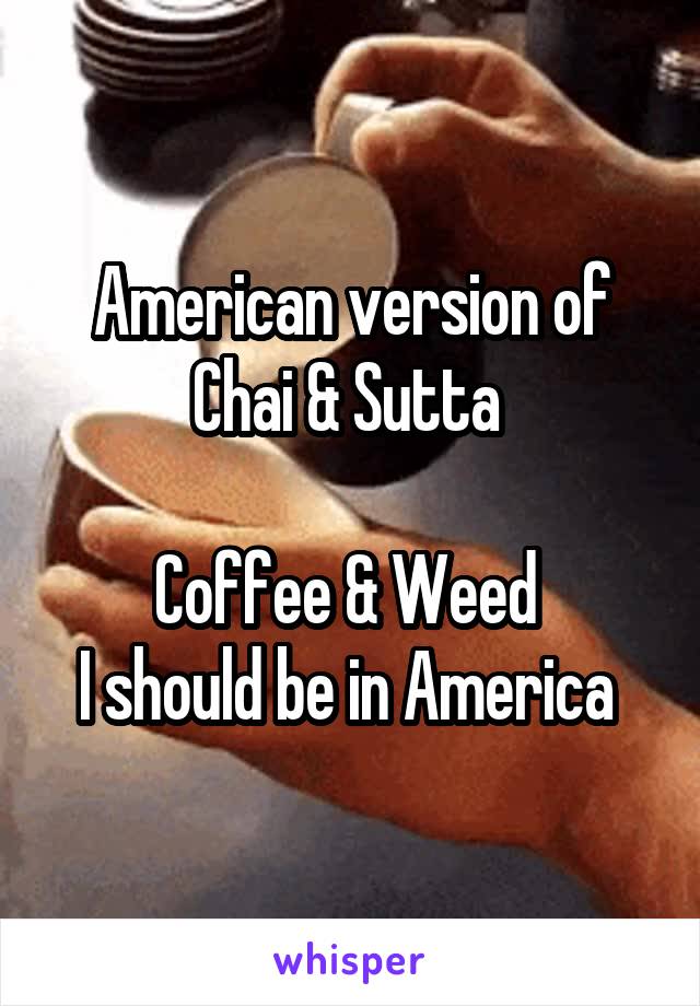 American version of Chai & Sutta 

Coffee & Weed 
I should be in America 