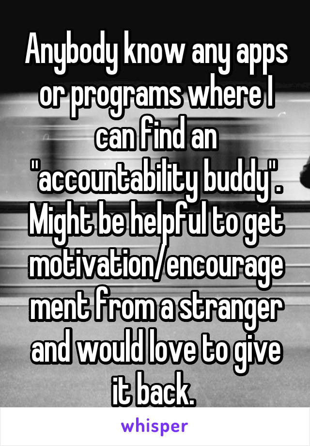 Anybody know any apps or programs where I can find an "accountability buddy". Might be helpful to get motivation/encouragement from a stranger and would love to give it back. 