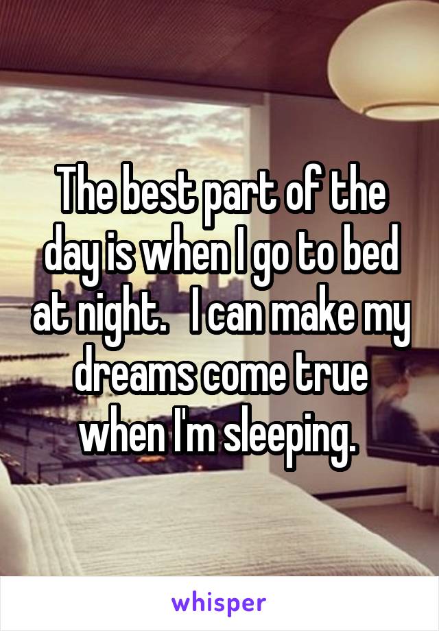 The best part of the day is when I go to bed at night.   I can make my dreams come true when I'm sleeping. 