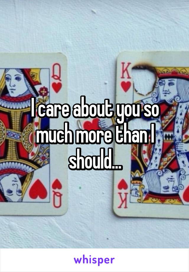 I care about you so much more than I should...