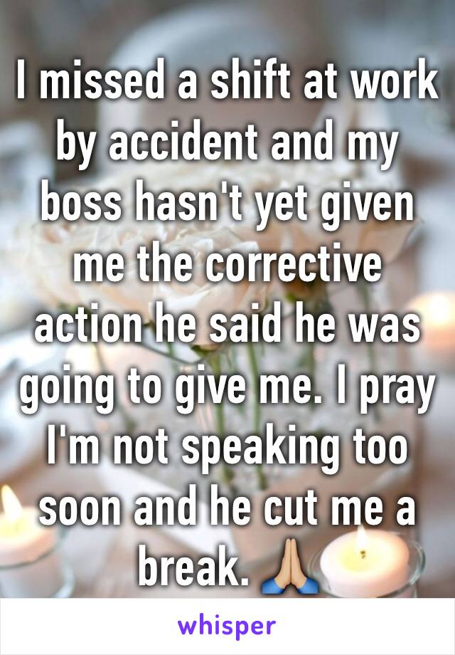I missed a shift at work by accident and my boss hasn't yet given me the corrective action he said he was going to give me. I pray I'm not speaking too soon and he cut me a break. 🙏🏼