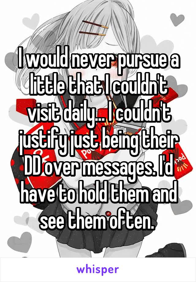I would never pursue a little that I couldn't visit daily... I couldn't justify just being their DD over messages. I'd have to hold them and see them often. 