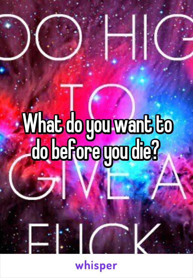What do you want to do before you die? 