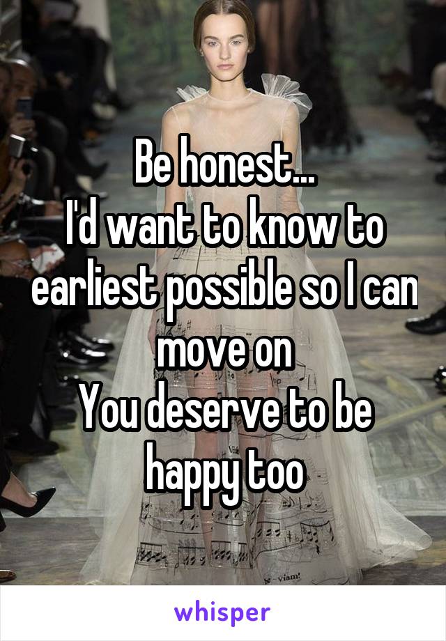 Be honest...
I'd want to know to earliest possible so I can move on
You deserve to be happy too