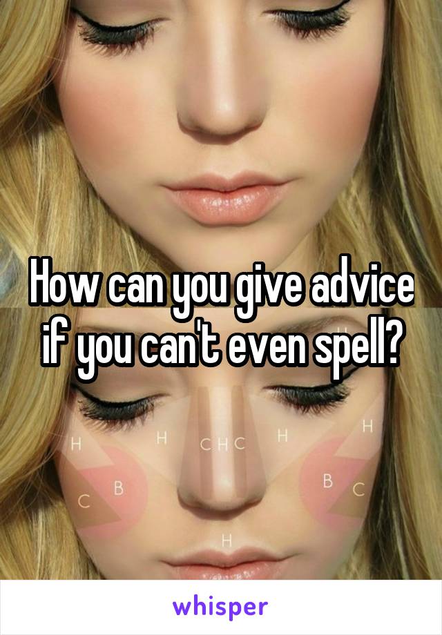 How can you give advice if you can't even spell?