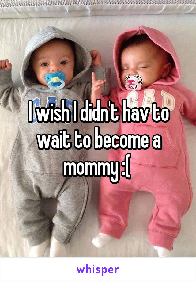 I wish I didn't hav to wait to become a mommy :( 