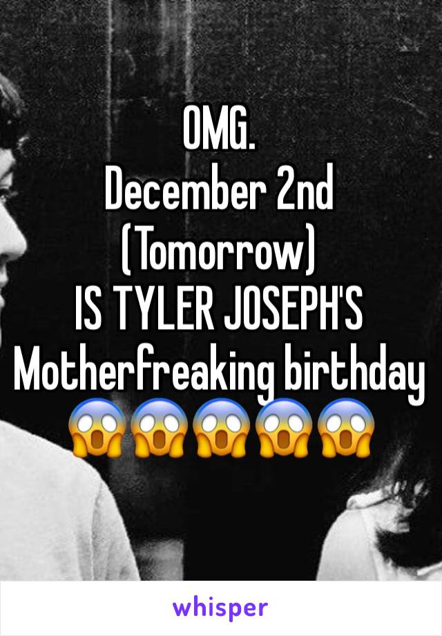 OMG. 
December 2nd (Tomorrow)
IS TYLER JOSEPH'S 
Motherfreaking birthday 😱😱😱😱😱