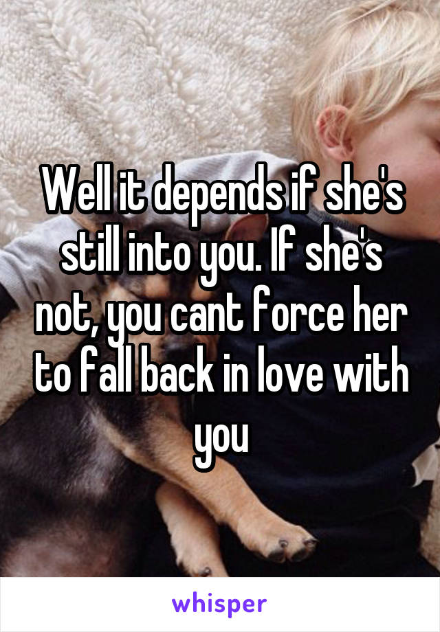 Well it depends if she's still into you. If she's not, you cant force her to fall back in love with you