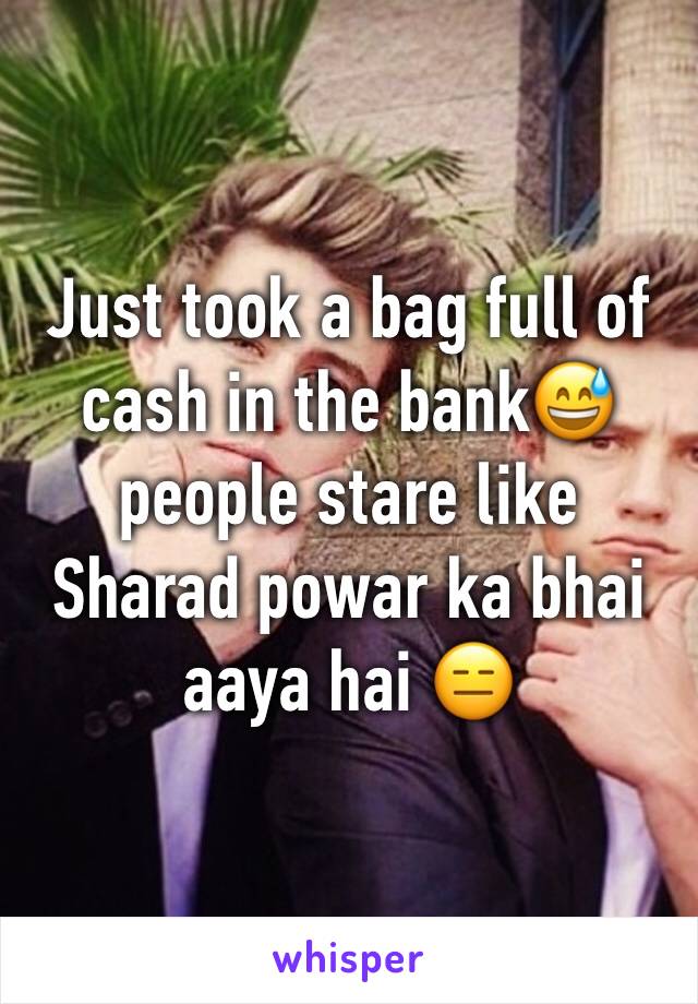 Just took a bag full of cash in the bank😅people stare like 
Sharad powar ka bhai aaya hai 😑