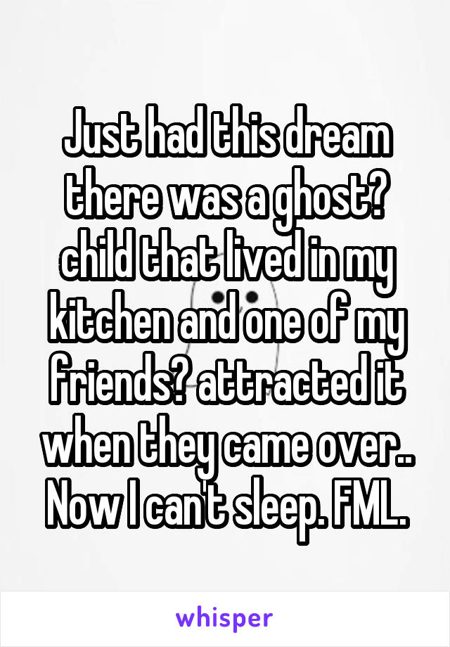 Just had this dream there was a ghost? child that lived in my kitchen and one of my friends? attracted it when they came over.. Now I can't sleep. FML.