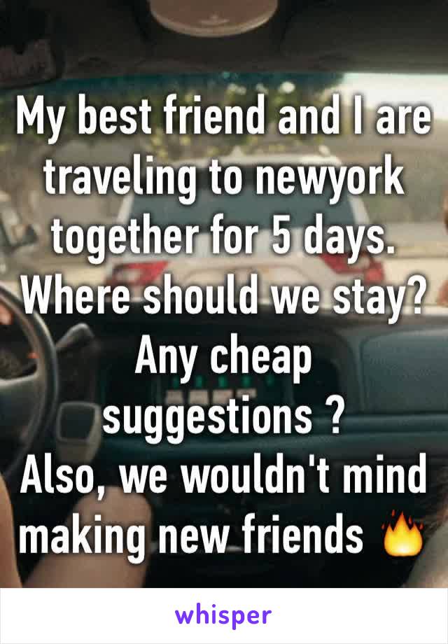 My best friend and I are traveling to newyork together for 5 days. Where should we stay? Any cheap suggestions ? 
Also, we wouldn't mind making new friends 🔥