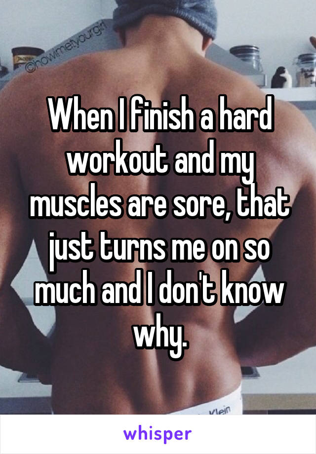 When I finish a hard workout and my muscles are sore, that just turns me on so much and I don't know why.