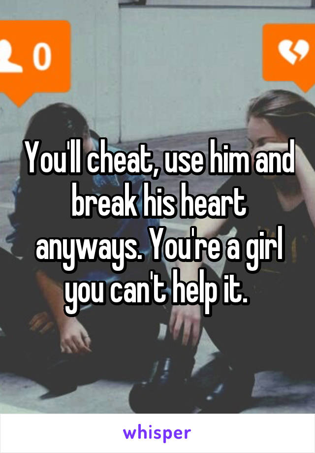 You'll cheat, use him and break his heart anyways. You're a girl you can't help it. 