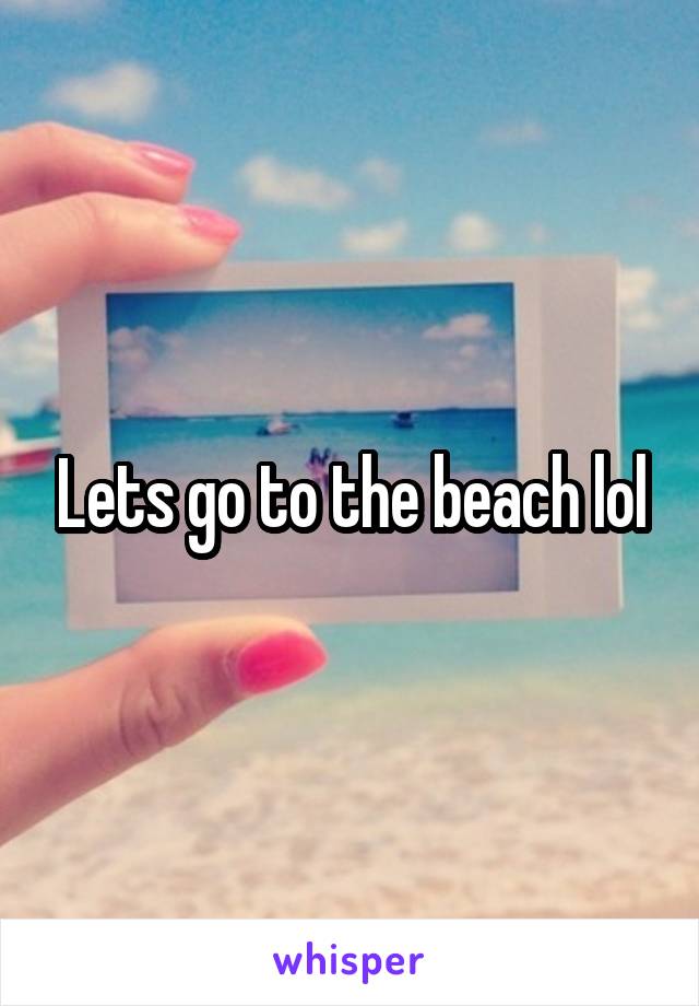 Lets go to the beach lol