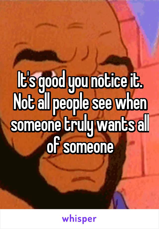 It's good you notice it. Not all people see when someone truly wants all of someone