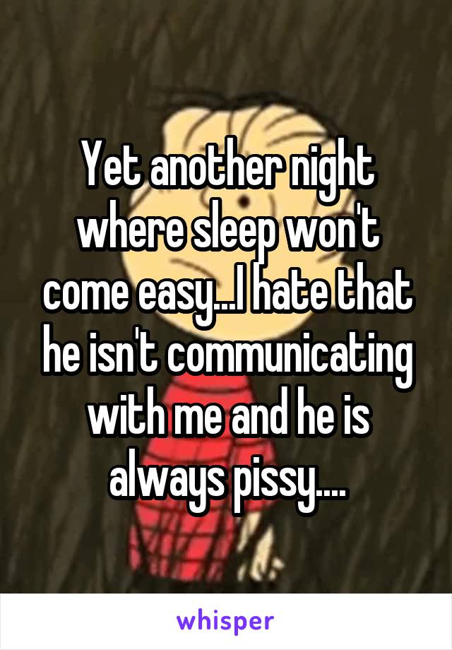 Yet another night where sleep won't come easy...I hate that he isn't communicating with me and he is always pissy....