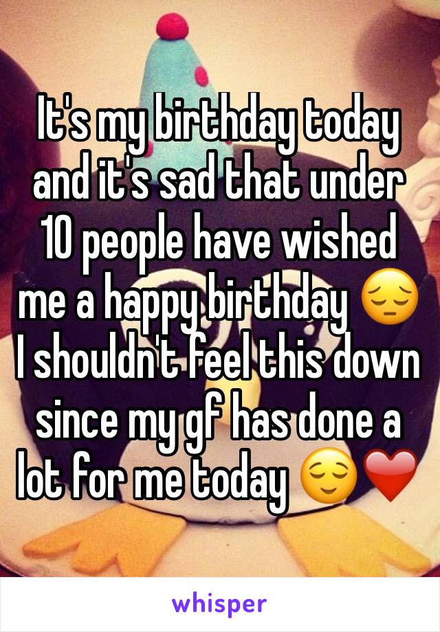 It's my birthday today and it's sad that under 10 people have wished me a happy birthday 😔 I shouldn't feel this down since my gf has done a lot for me today 😌❤️