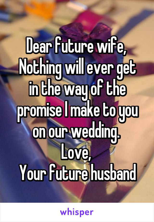 Dear future wife, 
Nothing will ever get in the way of the promise I make to you on our wedding. 
Love, 
Your future husband