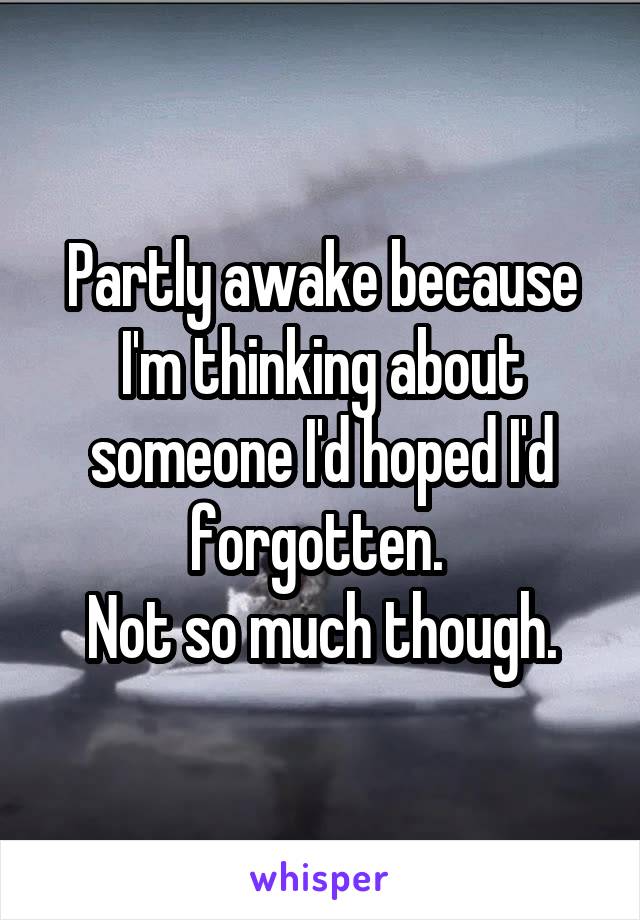 Partly awake because I'm thinking about someone I'd hoped I'd forgotten. 
Not so much though.
