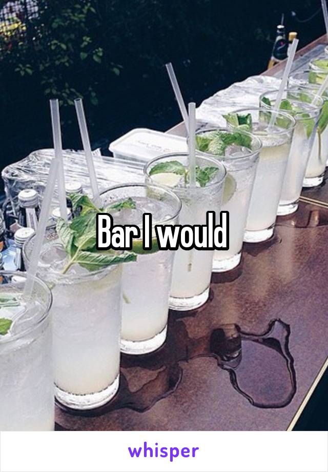 Bar I would 