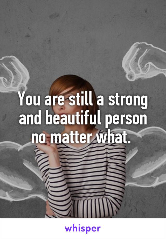 You are still a strong and beautiful person no matter what. 