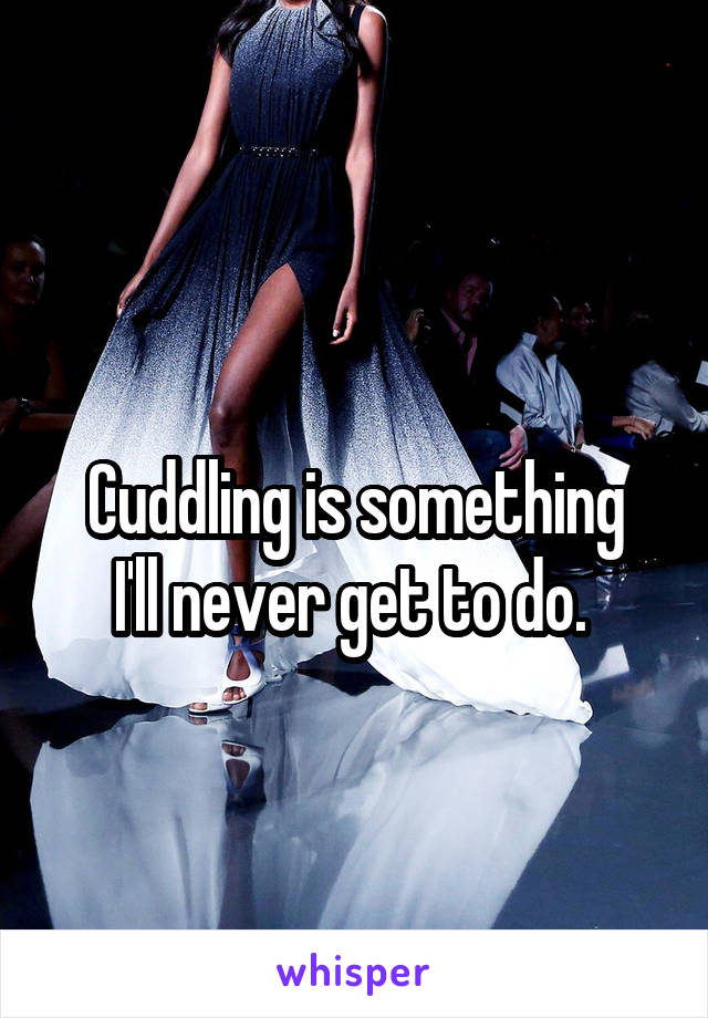 
Cuddling is something I'll never get to do. 