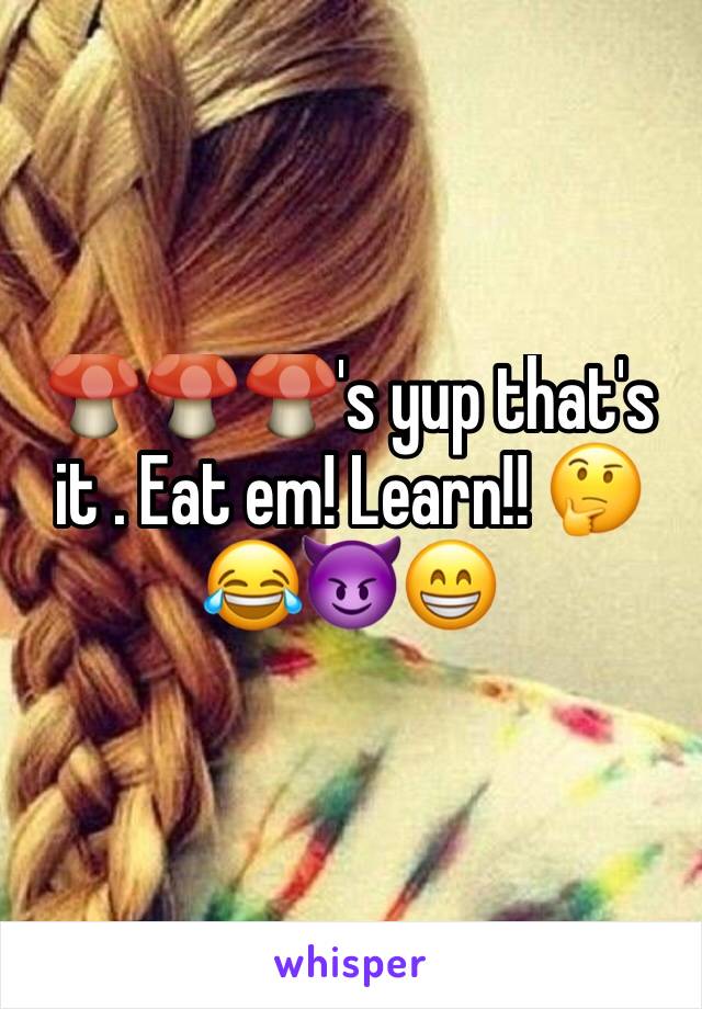 🍄🍄🍄's yup that's it . Eat em! Learn!! 🤔😂😈😁