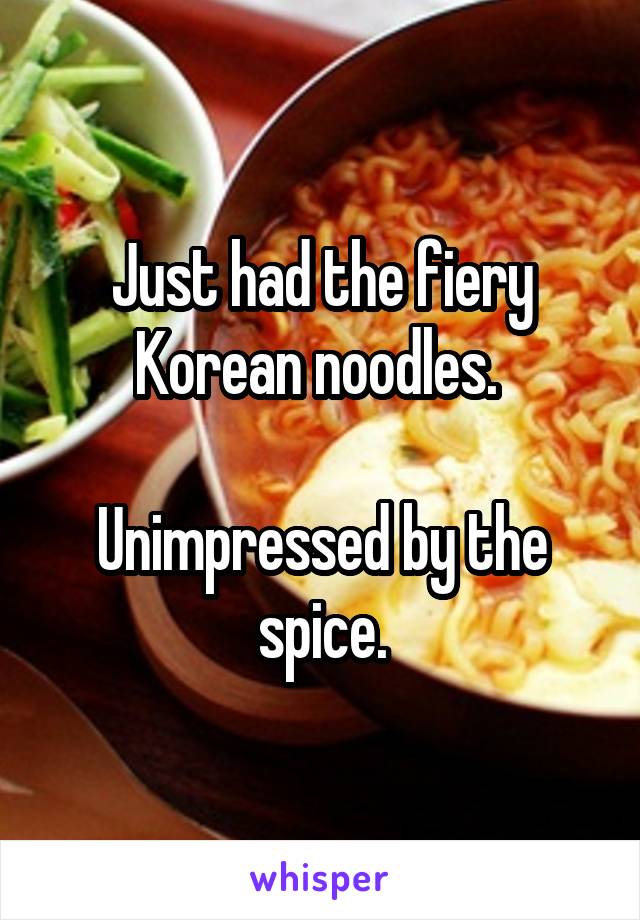 Just had the fiery Korean noodles. 

Unimpressed by the spice.