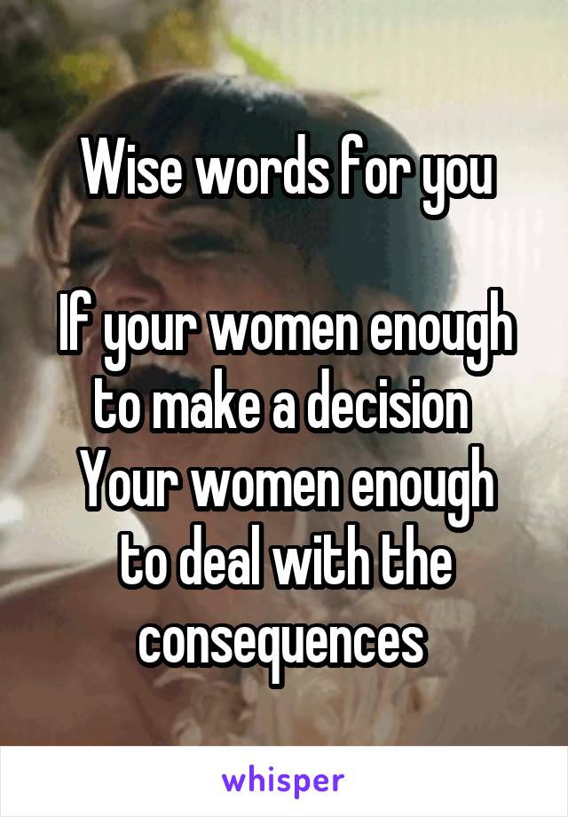 Wise words for you

If your women enough to make a decision 
Your women enough to deal with the consequences 