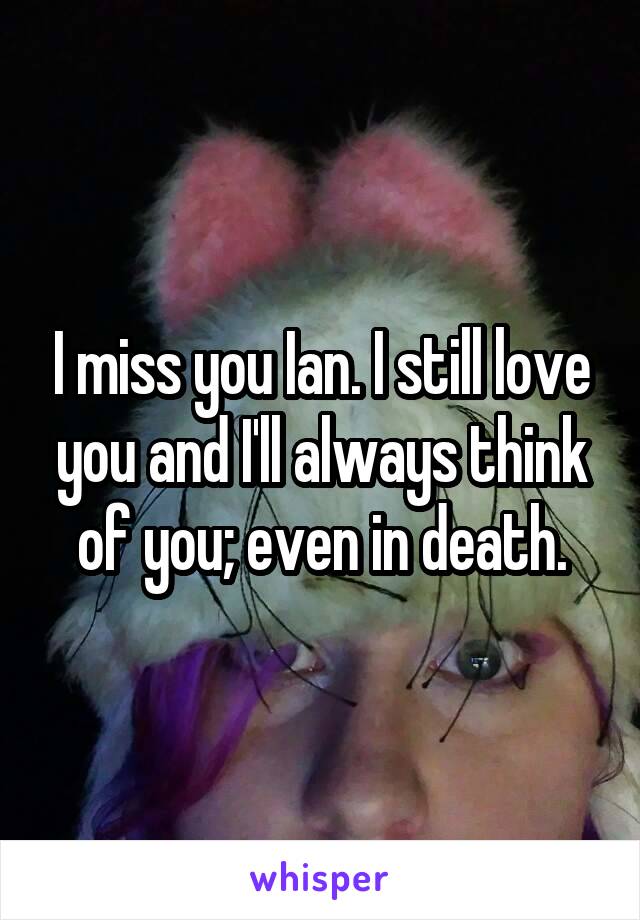 I miss you Ian. I still love you and I'll always think of you; even in death.