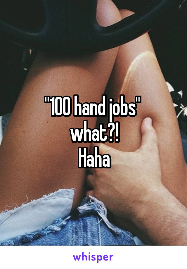 "100 hand jobs" 
what?!
Haha