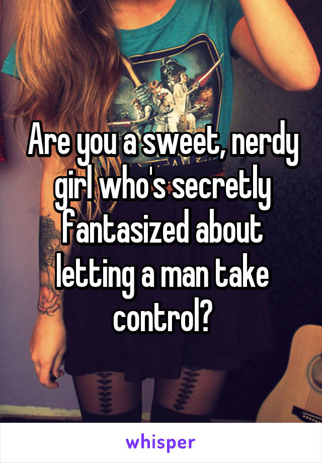 Are you a sweet, nerdy girl who's secretly fantasized about letting a man take control?