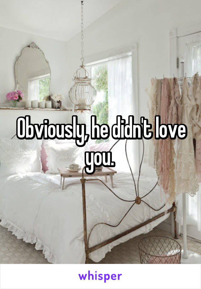 Obviously, he didn't love you. 