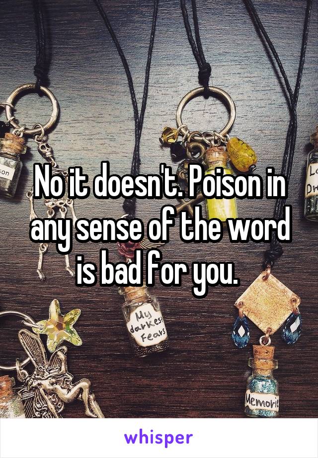 No it doesn't. Poison in any sense of the word is bad for you. 
