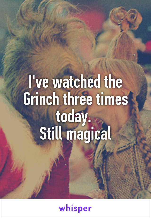 I've watched the Grinch three times today. 
Still magical