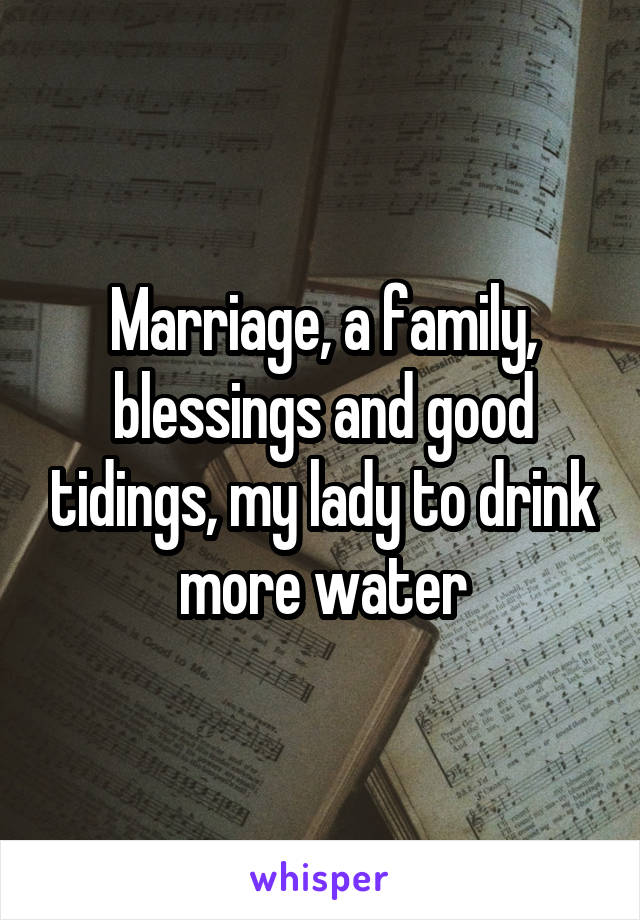 Marriage, a family, blessings and good tidings, my lady to drink more water