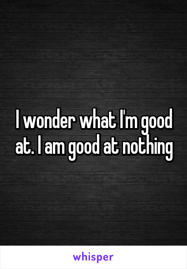 I wonder what I'm good at. I am good at nothing