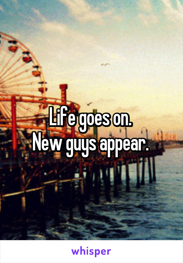 Life goes on. 
New guys appear. 