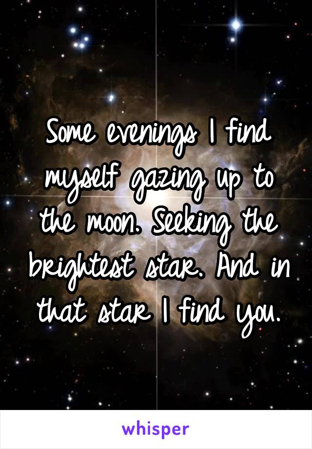 Some evenings I find myself gazing up to the moon. Seeking the brightest star. And in that star I find you.