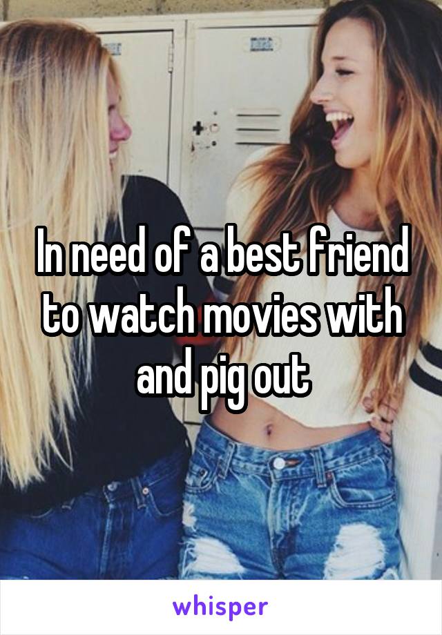 In need of a best friend to watch movies with and pig out