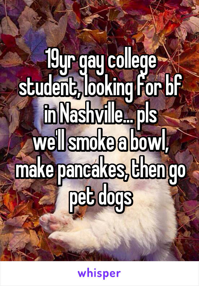 19yr gay college student, looking for bf in Nashville... pls
we'll smoke a bowl, make pancakes, then go pet dogs
