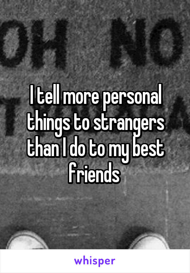 I tell more personal things to strangers than I do to my best friends 