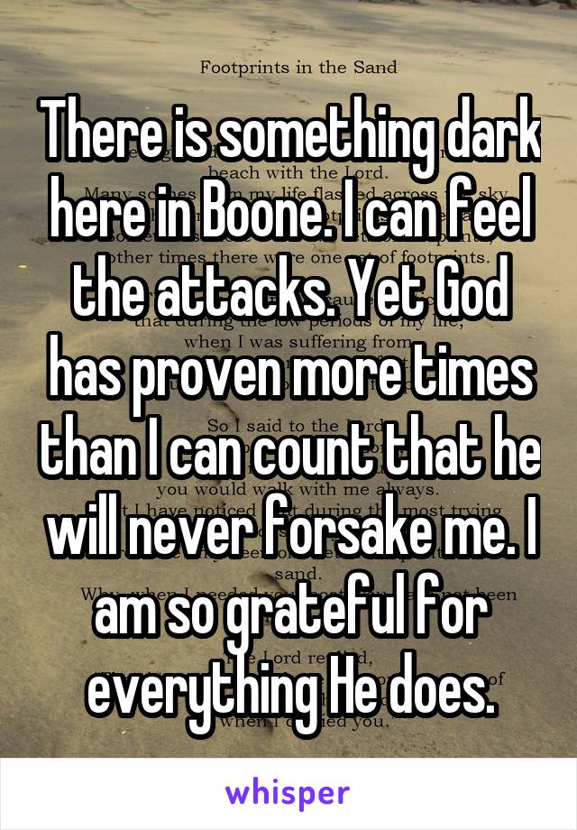 There is something dark here in Boone. I can feel the attacks. Yet God has proven more times than I can count that he will never forsake me. I am so grateful for everything He does.