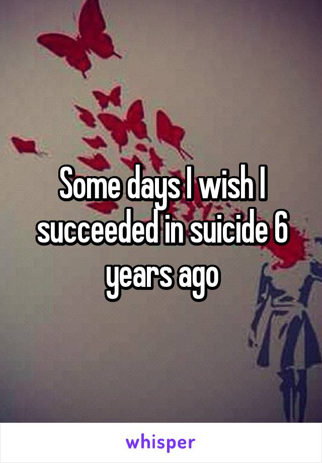 Some days I wish I succeeded in suicide 6 years ago